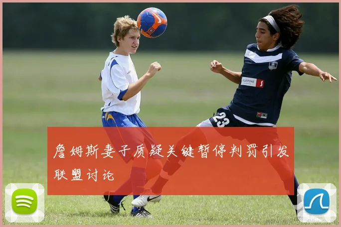 詹姆斯妻子质疑关键暂停判罚引发联盟讨论