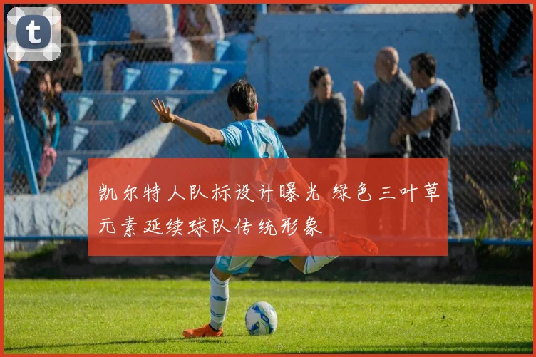 凯尔特人队标设计曝光 绿色三叶草元素延续球队传统形象