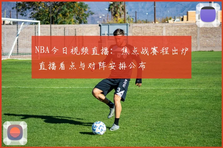 NBA今日视频直播：焦点战赛程出炉 直播看点与对阵安排公布