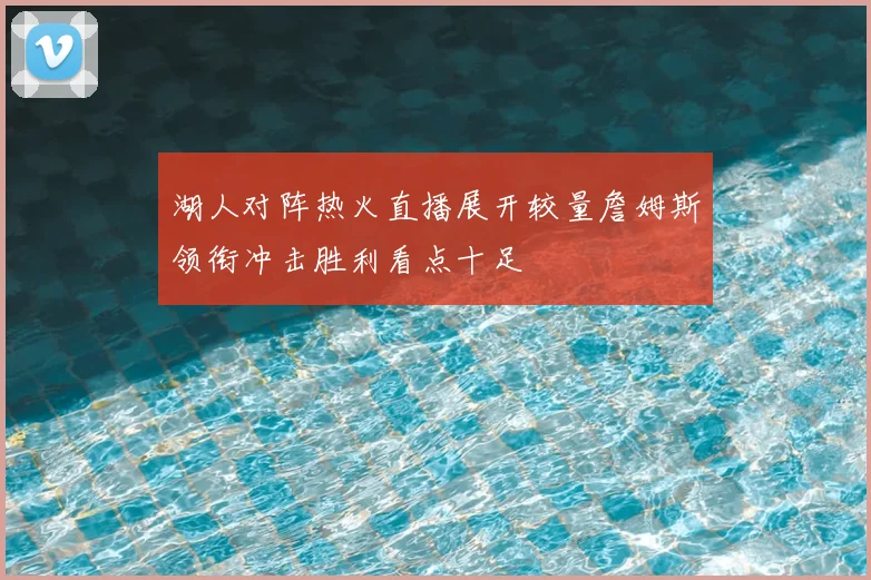 湖人对阵热火直播展开较量詹姆斯领衔冲击胜利看点十足