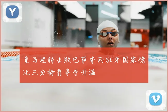 皇马逆转击败巴萨夺西班牙国家德比三分榜首争夺升温