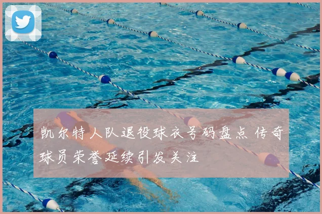 凯尔特人队退役球衣号码盘点 传奇球员荣誉延续引发关注