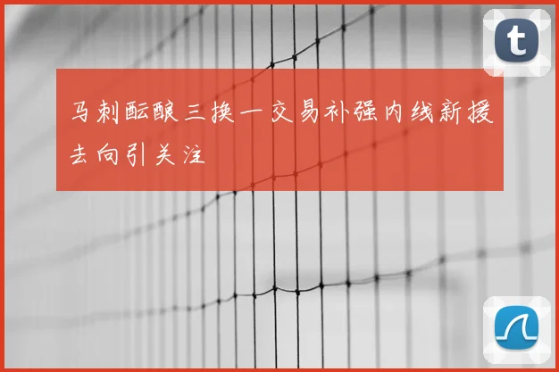 马刺酝酿三换一交易补强内线新援去向引关注