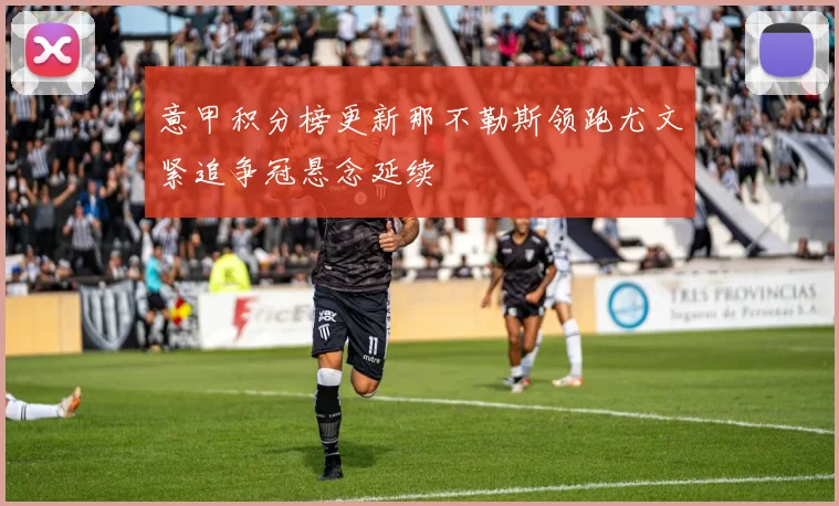 意甲积分榜更新那不勒斯领跑尤文紧追争冠悬念延续