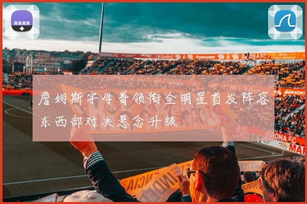 詹姆斯字母哥领衔全明星首发阵容东西部对决悬念升级