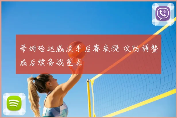 蒂姆哈达威谈季后赛表现 攻防调整成后续备战重点