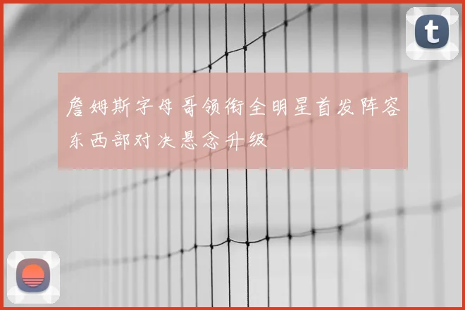 詹姆斯字母哥领衔全明星首发阵容东西部对决悬念升级