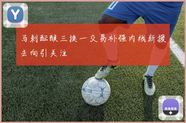 马刺酝酿三换一交易补强内线新援去向引关注
