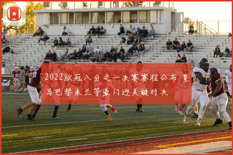 2022欧冠八分之一决赛赛程公布 皇马巴黎米兰等豪门迎关键对决