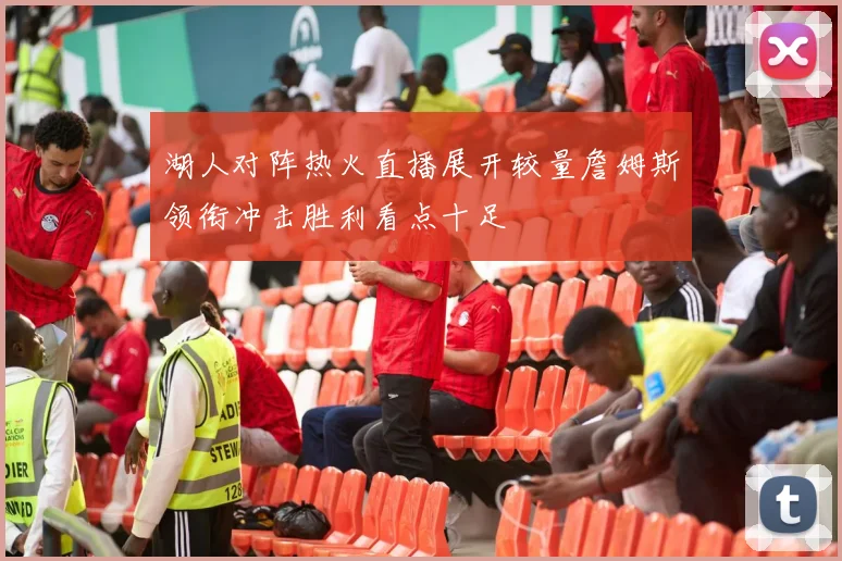 湖人对阵热火直播展开较量詹姆斯领衔冲击胜利看点十足
