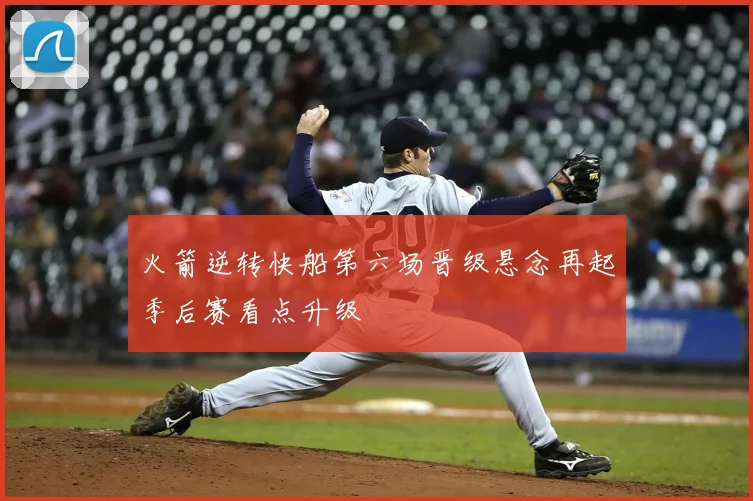 火箭逆转快船第六场晋级悬念再起季后赛看点升级