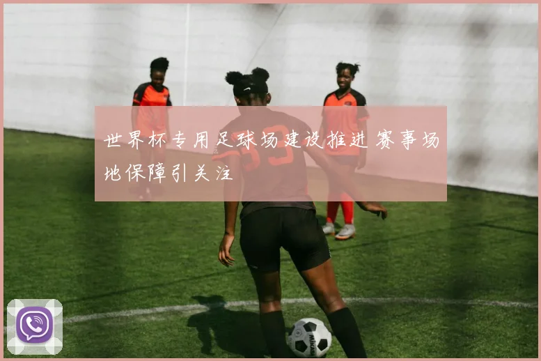 世界杯专用足球场建设推进 赛事场地保障引关注