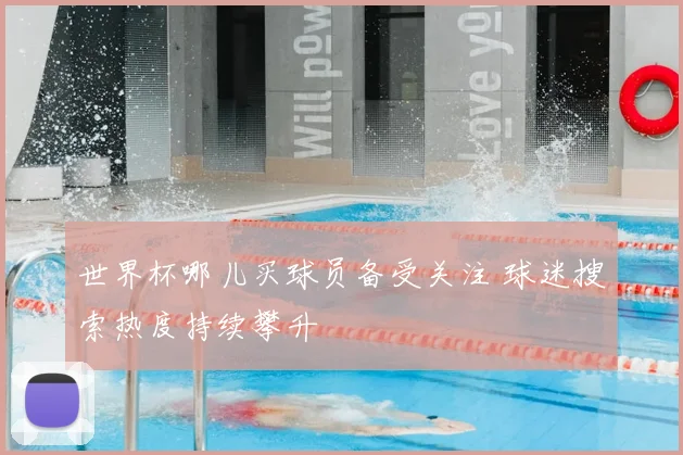 世界杯哪儿买球员备受关注 球迷搜索热度持续攀升