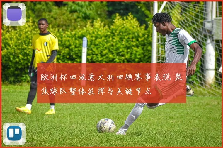 欧洲杯回放意大利回顾赛事表现 聚焦球队整体发挥与关键节点