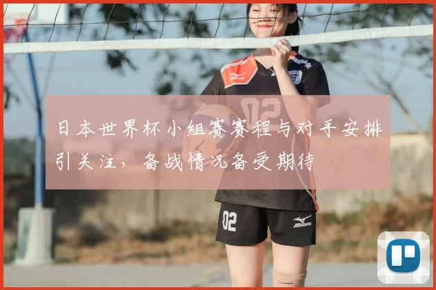 日本世界杯小组赛赛程与对手安排引关注,备战情况备受期待