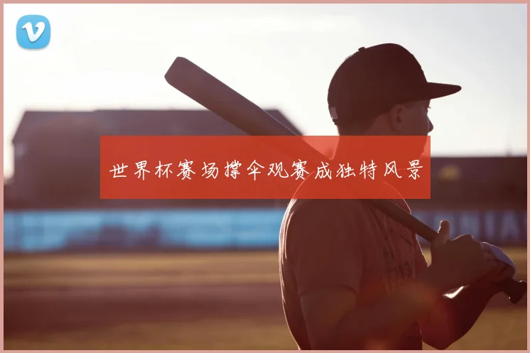 世界杯赛场撑伞观赛成独特风景