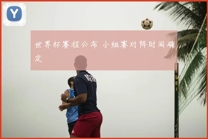 世界杯赛程公布 小组赛对阵时间确定