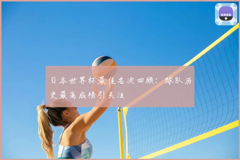 日本世界杯最佳名次回顾:球队历史最高成绩引关注