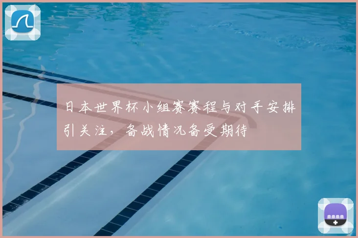 日本世界杯小组赛赛程与对手安排引关注,备战情况备受期待