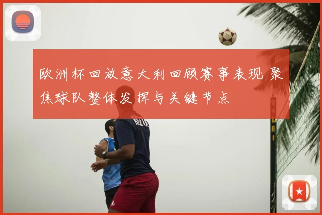欧洲杯回放意大利回顾赛事表现 聚焦球队整体发挥与关键节点