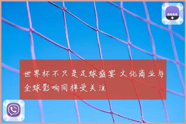 世界杯不只是足球盛宴 文化商业与全球影响同样受关注