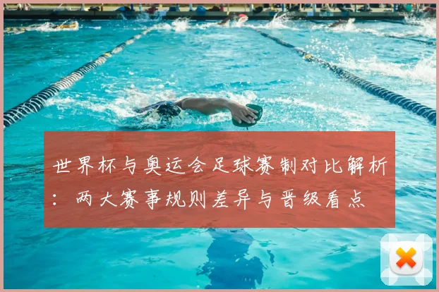 世界杯与奥运会足球赛制对比解析：两大赛事规则差异与晋级看点