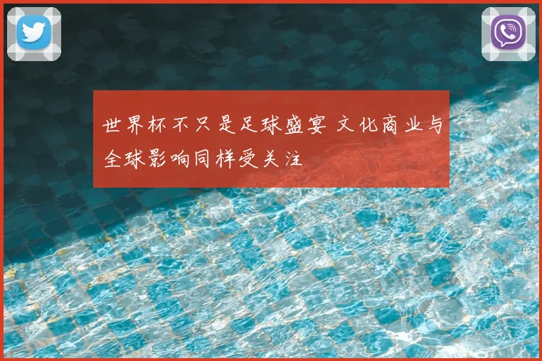 世界杯不只是足球盛宴 文化商业与全球影响同样受关注