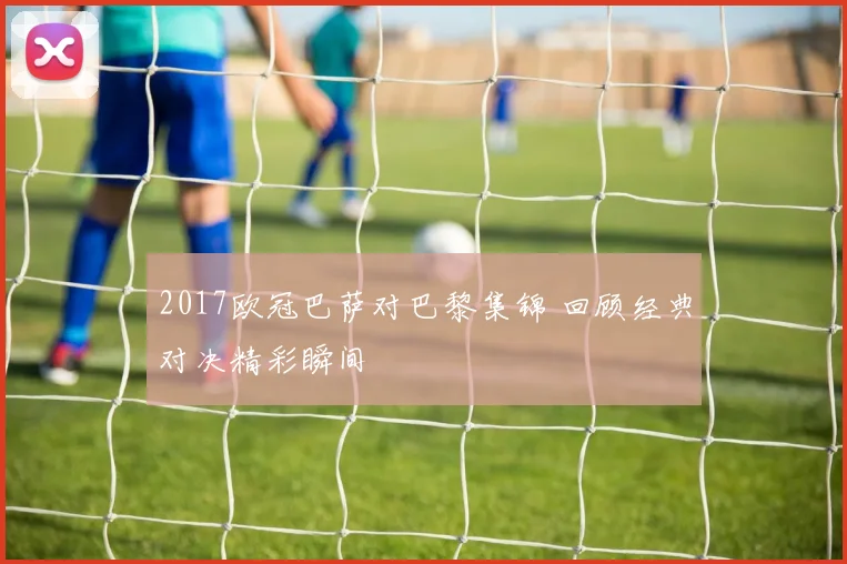 2017欧冠巴萨对巴黎集锦 回顾经典对决精彩瞬间
