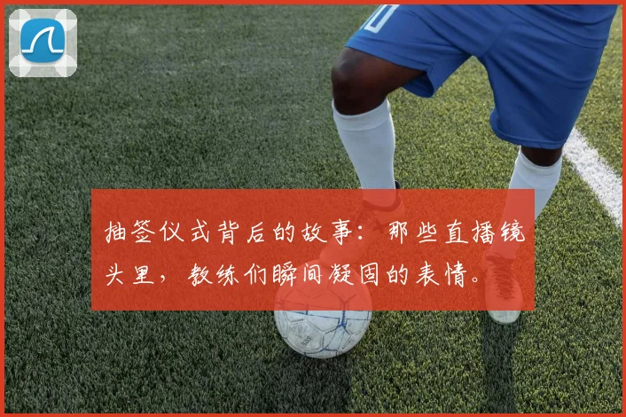 抽签仪式背后的故事：那些直播镜头里，教练们瞬间凝固的表情。