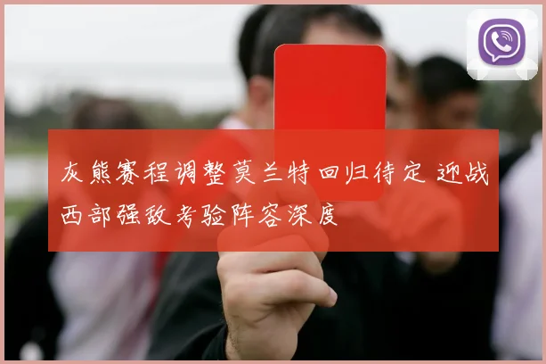 灰熊赛程调整莫兰特回归待定 迎战西部强敌考验阵容深度