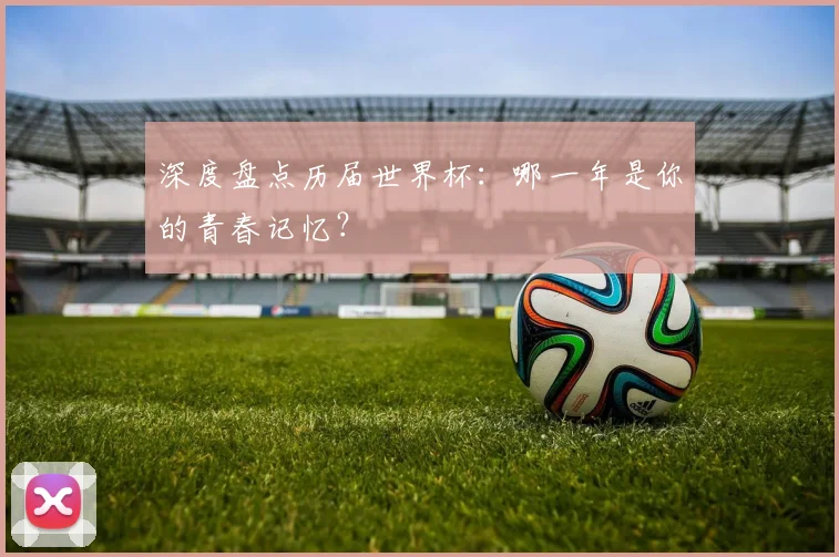 深度盘点历届世界杯：哪一年是你的青春记忆？