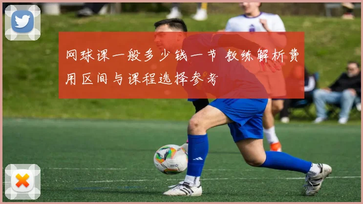 网球课一般多少钱一节 教练解析费用区间与课程选择参考